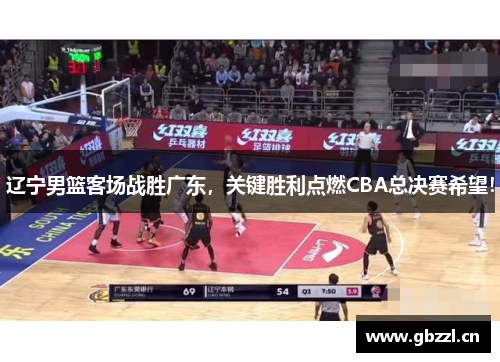 辽宁男篮客场战胜广东，关键胜利点燃CBA总决赛希望！