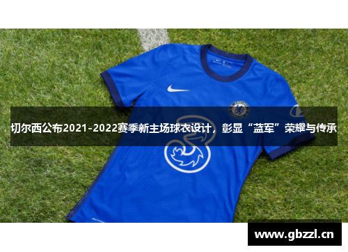 切尔西公布2021-2022赛季新主场球衣设计，彰显“蓝军”荣耀与传承