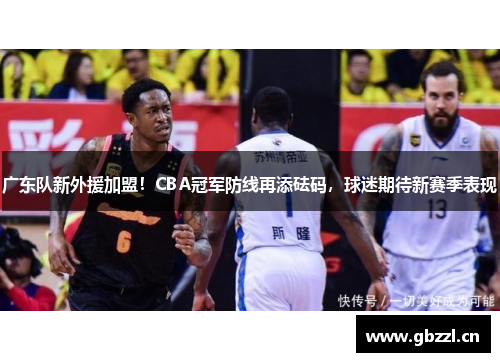 广东队新外援加盟！CBA冠军防线再添砝码，球迷期待新赛季表现