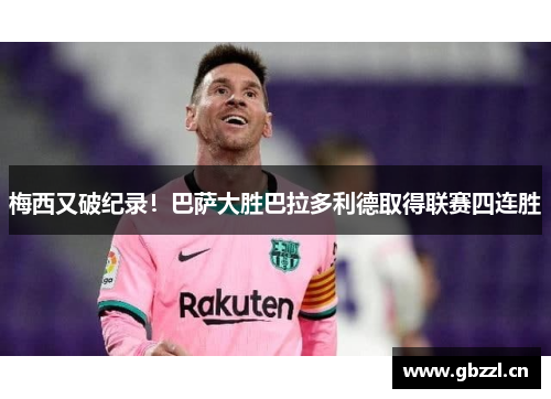 梅西又破纪录！巴萨大胜巴拉多利德取得联赛四连胜