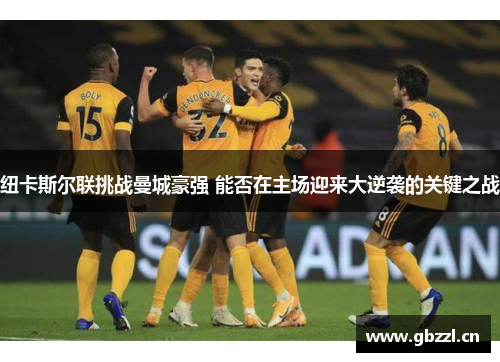 纽卡斯尔联挑战曼城豪强 能否在主场迎来大逆袭的关键之战