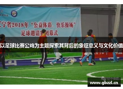 以足球比赛公鸡为主题探索其背后的象征意义与文化价值