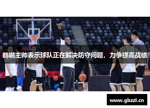 鹈鹕主帅表示球队正在解决防守问题，力争提高战绩