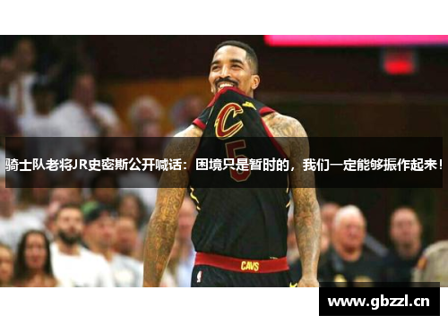 骑士队老将JR史密斯公开喊话：困境只是暂时的，我们一定能够振作起来！