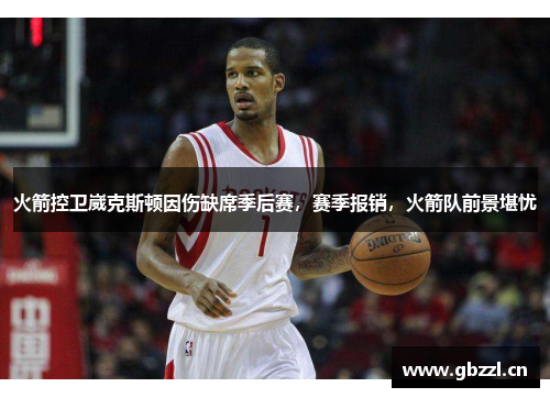 火箭控卫崴克斯顿因伤缺席季后赛，赛季报销，火箭队前景堪忧