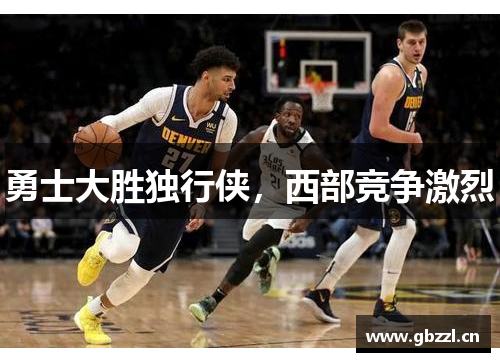 勇士大胜独行侠，西部竞争激烈