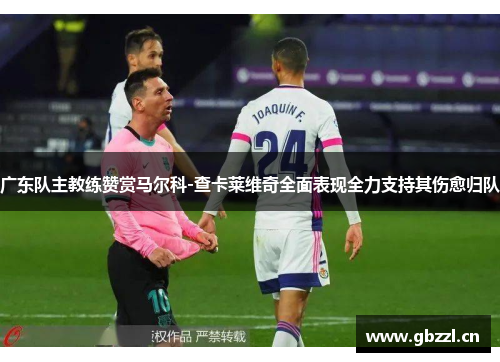 广东队主教练赞赏马尔科-查卡莱维奇全面表现全力支持其伤愈归队