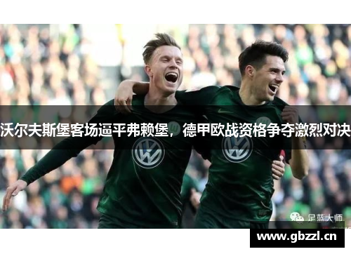 沃尔夫斯堡客场逼平弗赖堡，德甲欧战资格争夺激烈对决