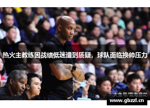 热火主教练因战绩低迷遭到质疑，球队面临换帅压力