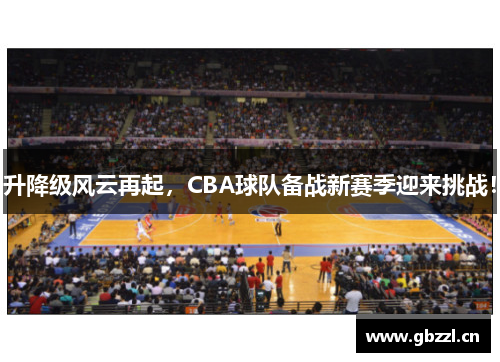 升降级风云再起，CBA球队备战新赛季迎来挑战！