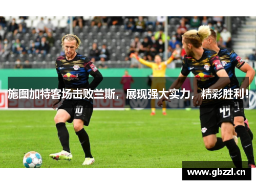 施图加特客场击败兰斯，展现强大实力，精彩胜利！