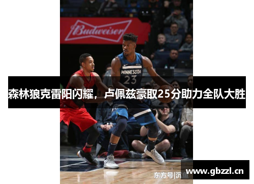 森林狼克雷阳闪耀，卢佩兹豪取25分助力全队大胜