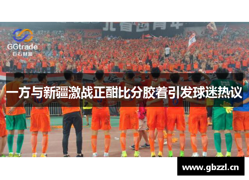 一方与新疆激战正酣比分胶着引发球迷热议