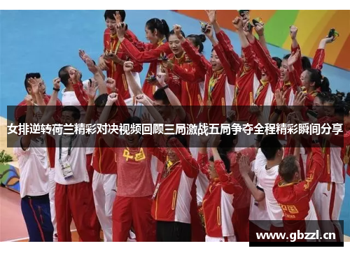 女排逆转荷兰精彩对决视频回顾三局激战五局争夺全程精彩瞬间分享