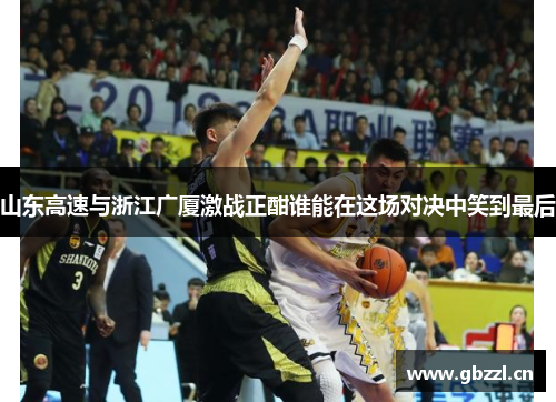 山东高速与浙江广厦激战正酣谁能在这场对决中笑到最后