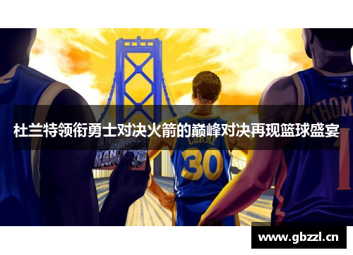 杜兰特领衔勇士对决火箭的巅峰对决再现篮球盛宴