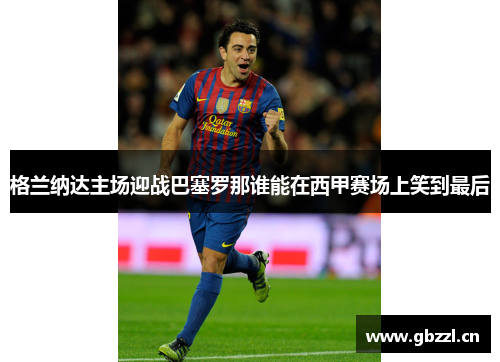 格兰纳达主场迎战巴塞罗那谁能在西甲赛场上笑到最后