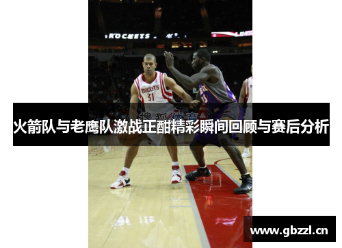 火箭队与老鹰队激战正酣精彩瞬间回顾与赛后分析